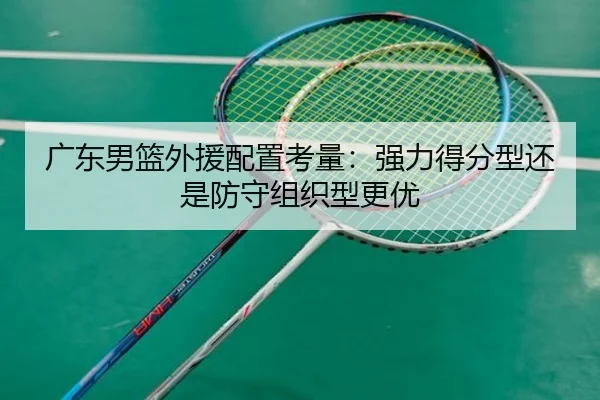 广东男篮外援配置考量：强力得分型还是防守组织型更优